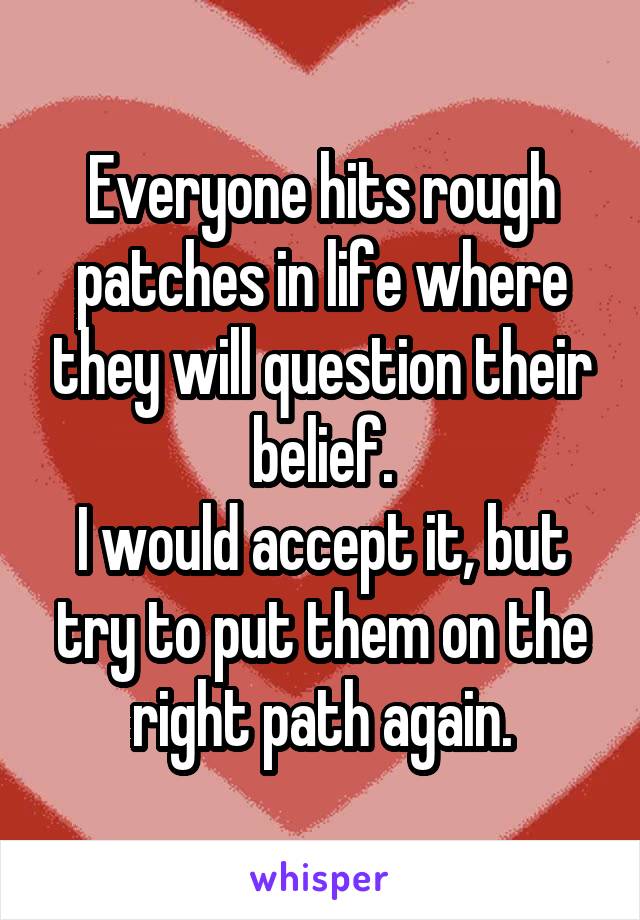 Everyone hits rough patches in life where they will question their belief.
I would accept it, but try to put them on the right path again.