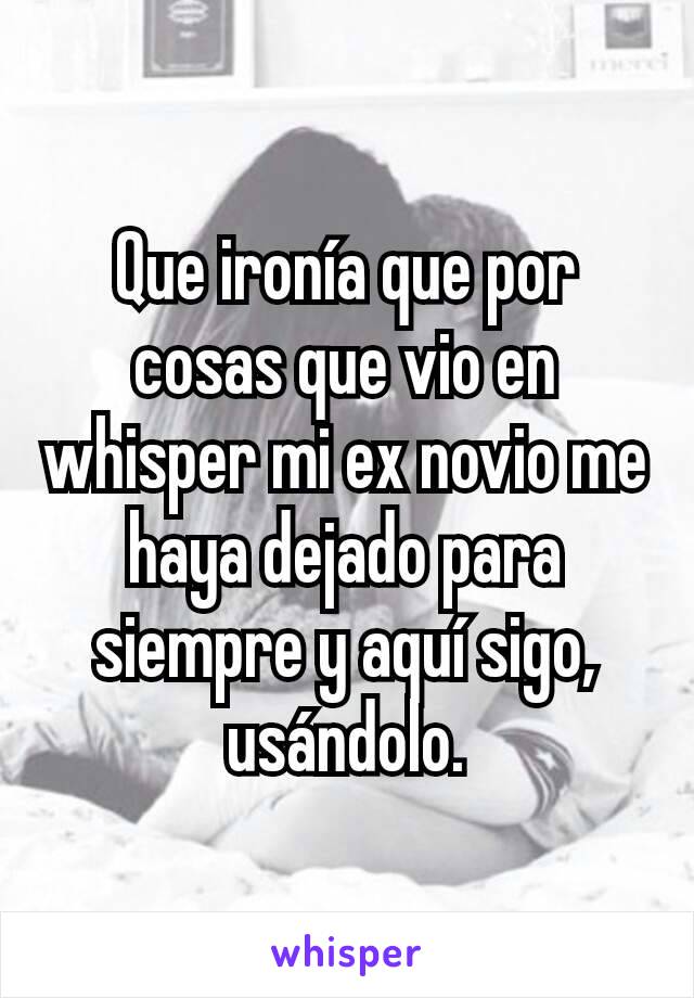 Que ironía que por cosas que vio en whisper mi ex novio me haya dejado para siempre y aquí sigo, usándolo.