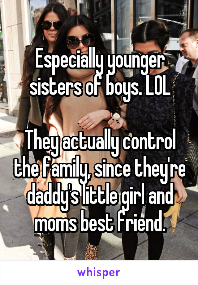 Especially younger sisters of boys. LOL

They actually control the family, since they're daddy's little girl and moms best friend.