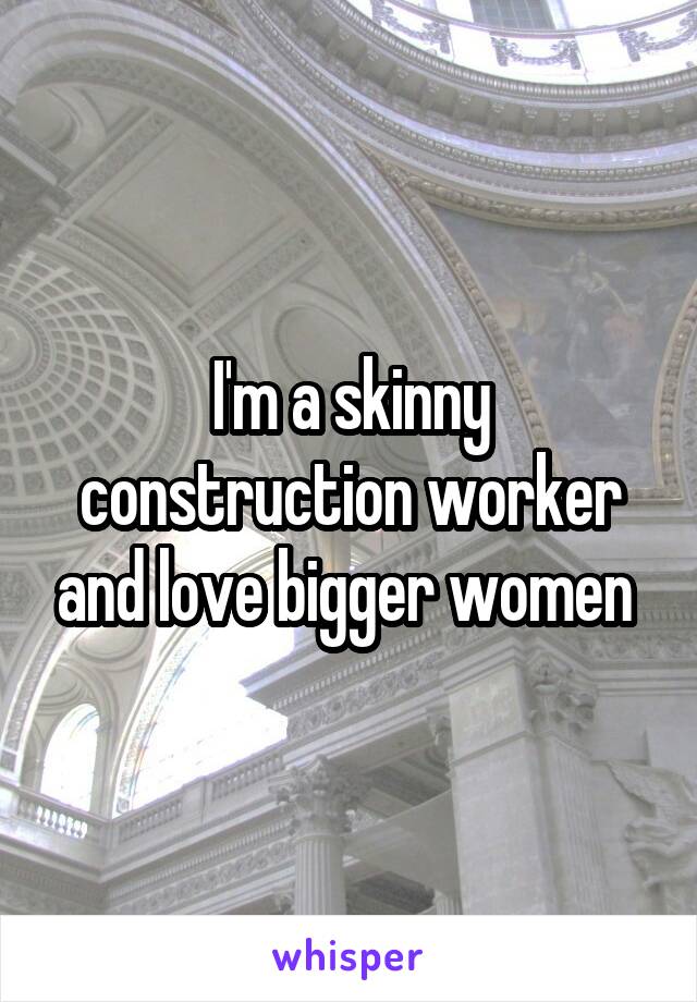 I'm a skinny construction worker and love bigger women 