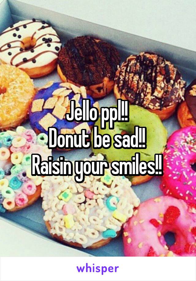 Jello ppl!! 
Donut be sad!! 
Raisin your smiles!! 