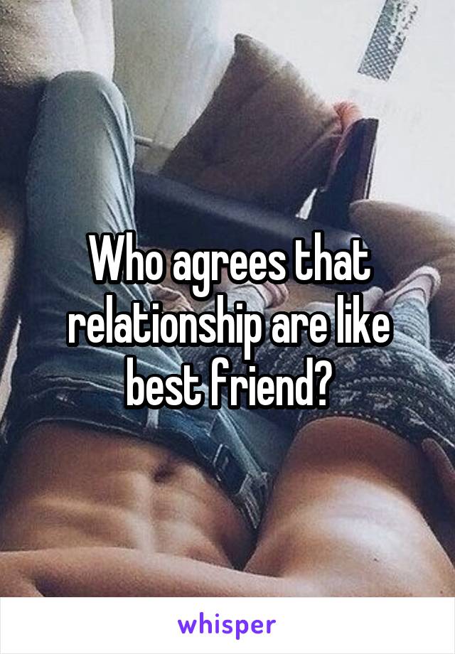 Who agrees that relationship are like best friend?