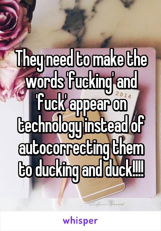 They need to make the words 'fucking' and 'fuck' appear on technology instead of autocorrecting them to ducking and duck!!!!