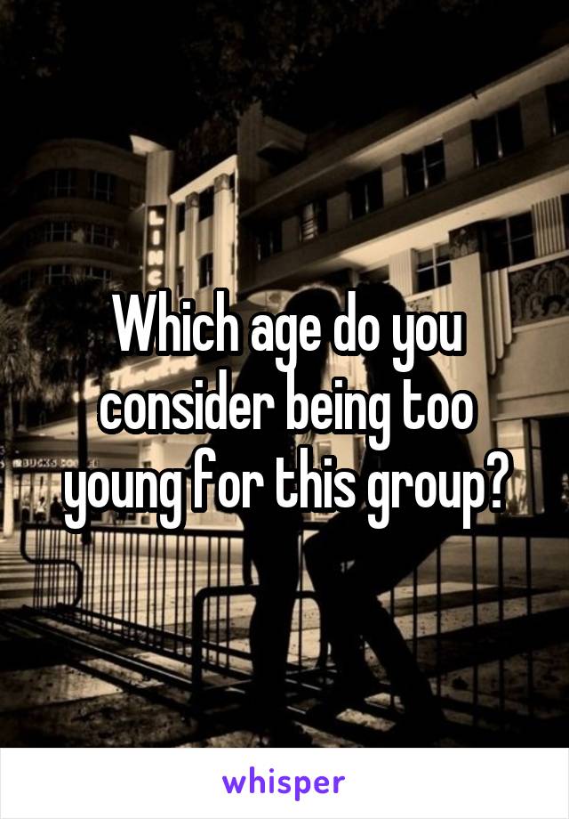 Which age do you consider being too young for this group?