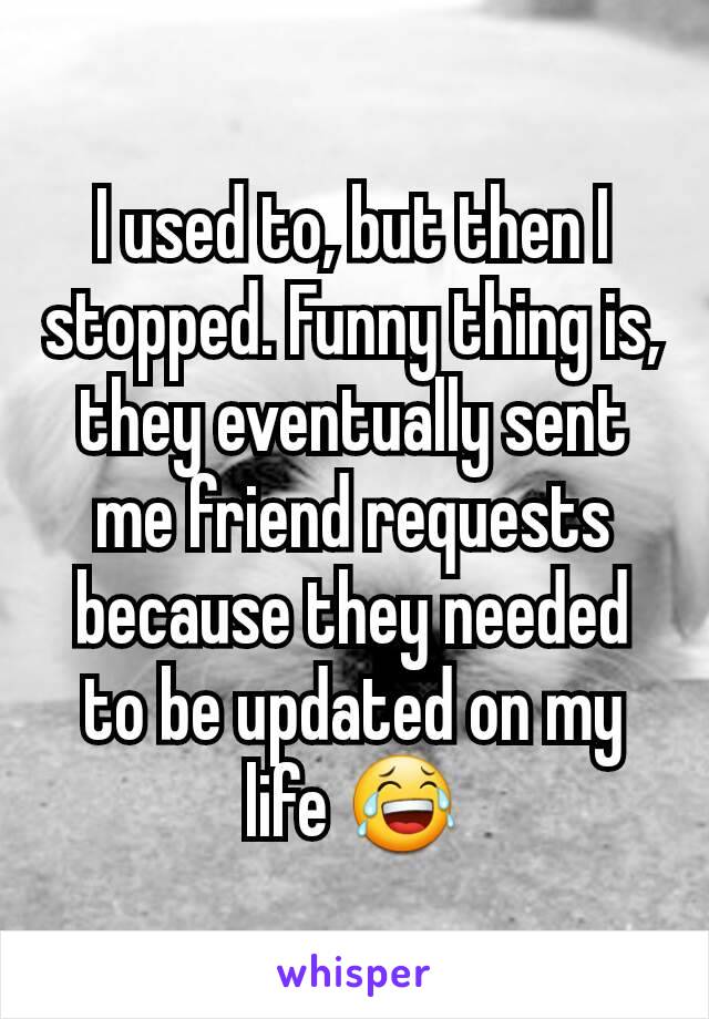 I used to, but then I stopped. Funny thing is, they eventually sent me friend requests because they needed to be updated on my life 😂