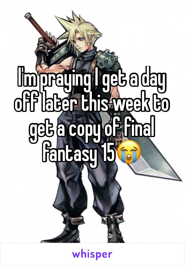 I'm praying I get a day off later this week to get a copy of final fantasy 15😭