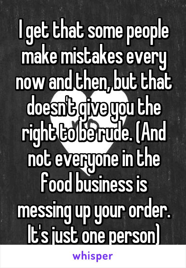 I get that some people make mistakes every now and then, but that doesn't give you the right to be rude. (And not everyone in the food business is messing up your order. It's just one person)