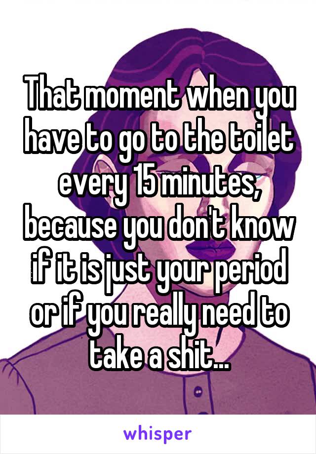 That moment when you have to go to the toilet every 15 minutes, because you don't know if it is just your period or if you really need to take a shit...