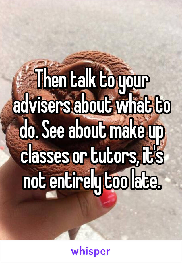 Then talk to your advisers about what to do. See about make up classes or tutors, it's not entirely too late.