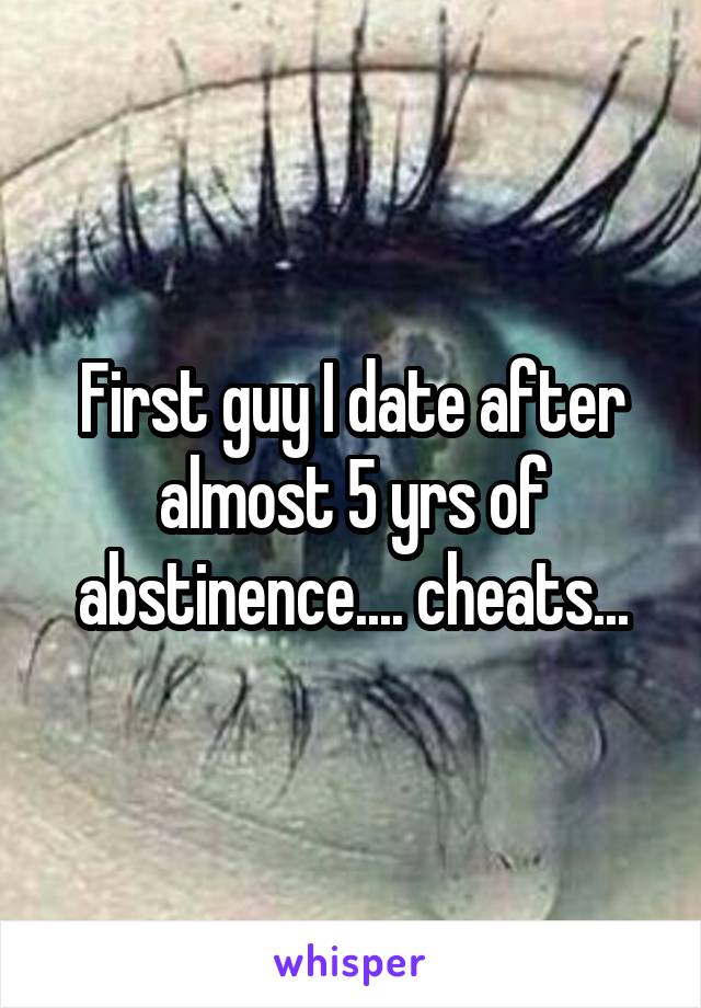 First guy I date after almost 5 yrs of abstinence.... cheats...