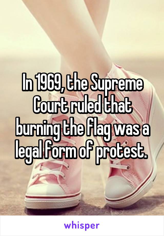 In 1969, the Supreme Court ruled that burning the flag was a legal form of protest. 