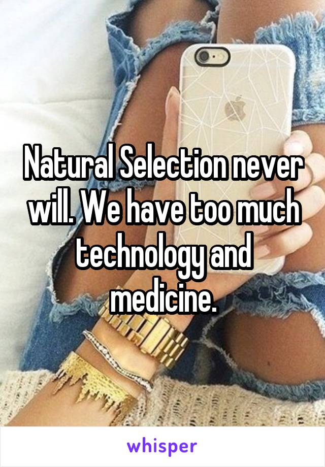 Natural Selection never will. We have too much technology and medicine.