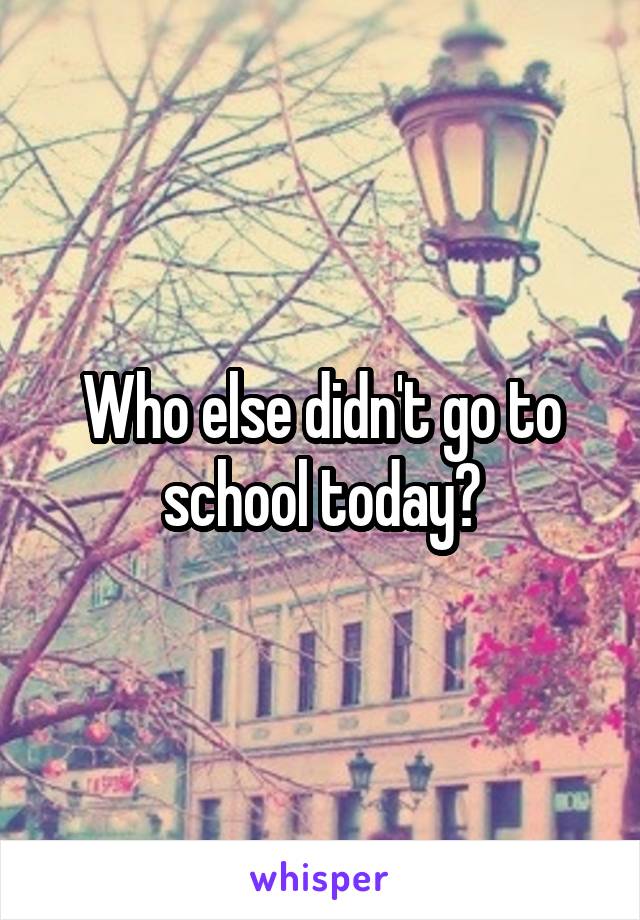 Who else didn't go to school today?