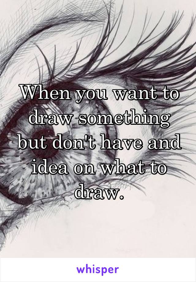 When you want to draw something but don't have and idea on what to draw.