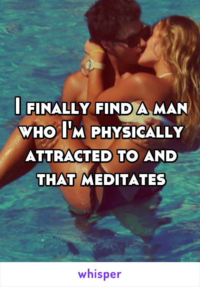 I finally find a man who I'm physically attracted to and that meditates