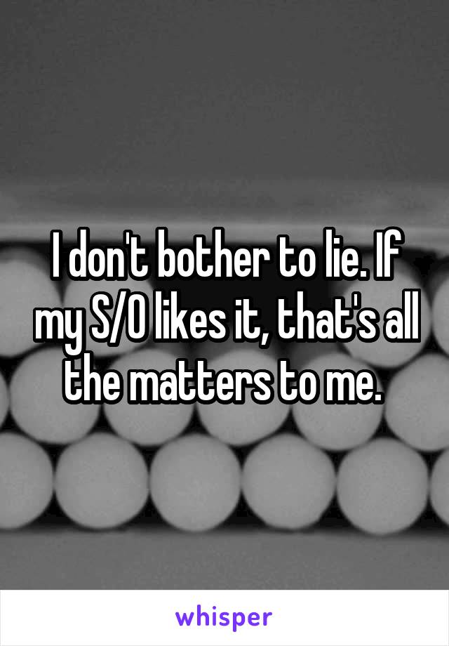 I don't bother to lie. If my S/O likes it, that's all the matters to me. 