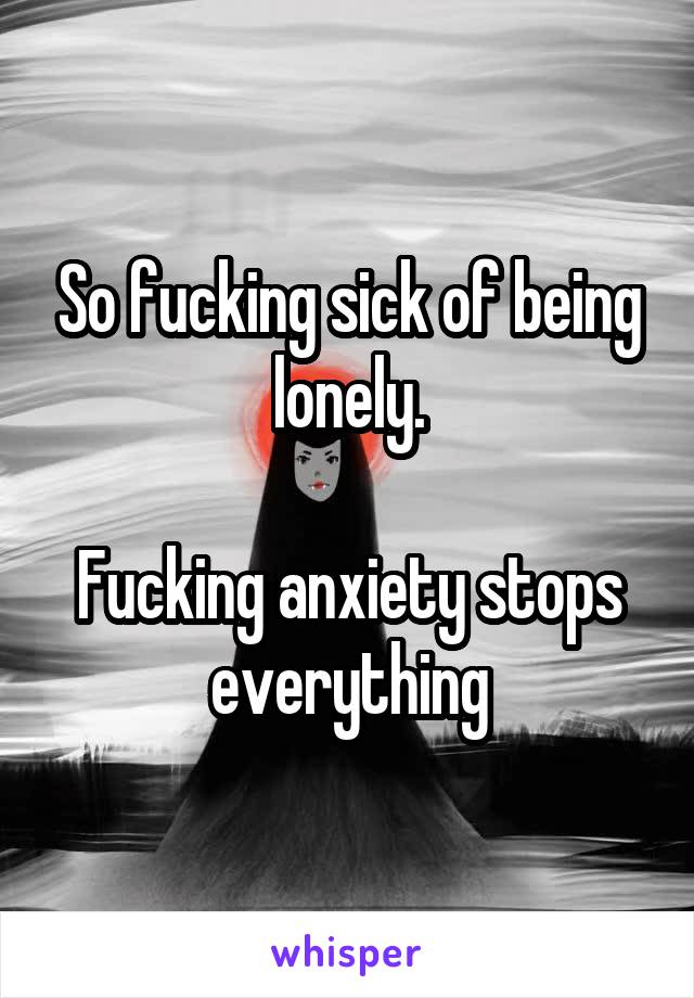 So fucking sick of being lonely.

Fucking anxiety stops everything