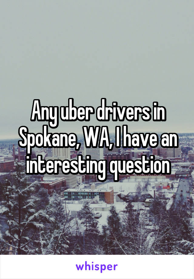 Any uber drivers in Spokane, WA, I have an interesting question