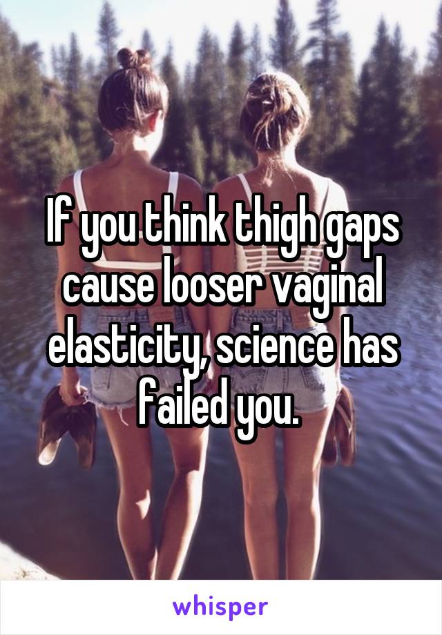 If you think thigh gaps cause looser vaginal elasticity, science has failed you. 