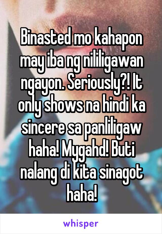 Binasted mo kahapon may iba ng nililigawan ngayon. Seriously?! It only shows na hindi ka sincere sa panliligaw haha! Mygahd! Buti nalang di kita sinagot haha!