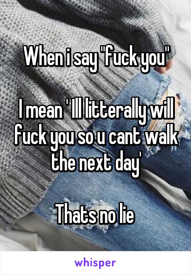 When i say "fuck you"

I mean ' Ill litterally will fuck you so u cant walk the next day'

Thats no lie 