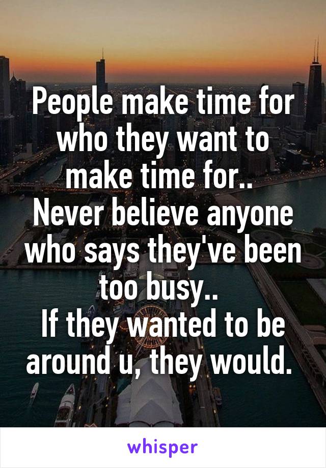 People make time for who they want to make time for.. 
Never believe anyone who says they've been too busy.. 
If they wanted to be around u, they would. 