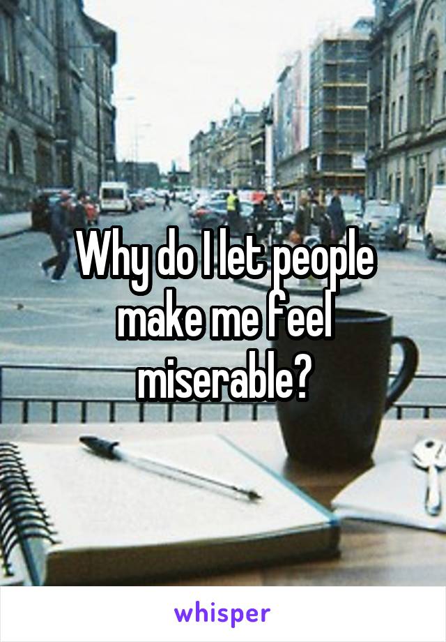 Why do I let people make me feel miserable?