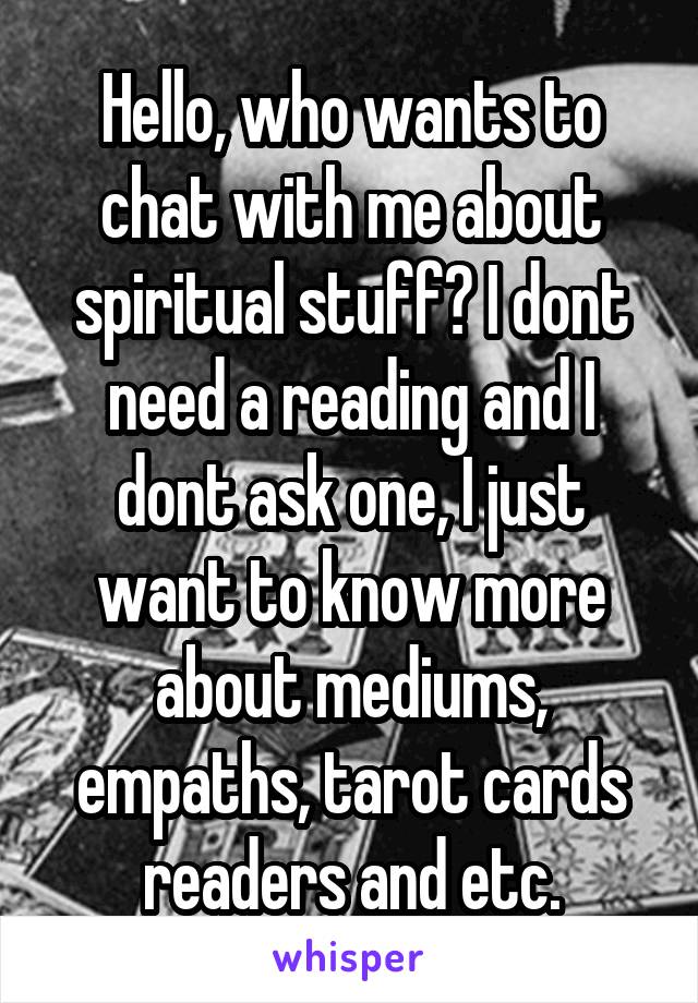 Hello, who wants to chat with me about spiritual stuff? I dont need a reading and I dont ask one, I just want to know more about mediums, empaths, tarot cards readers and etc.