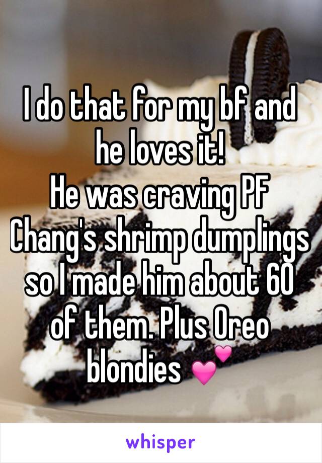 I do that for my bf and he loves it!
He was craving PF Chang's shrimp dumplings so I made him about 60 of them. Plus Oreo blondies 💕