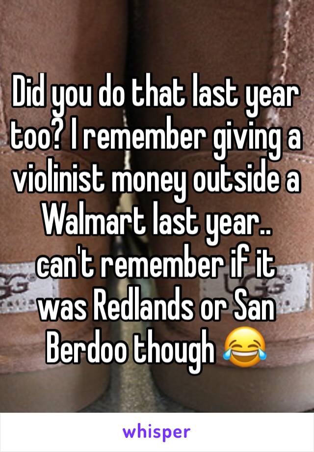 Did you do that last year too? I remember giving a violinist money outside a Walmart last year.. can't remember if it was Redlands or San Berdoo though 😂