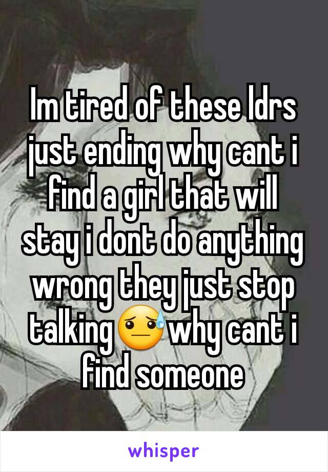 Im tired of these ldrs just ending why cant i find a girl that will stay i dont do anything wrong they just stop talking😓why cant i find someone