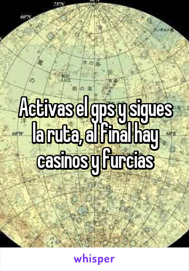 Activas el gps y sigues la ruta, al final hay casinos y furcias