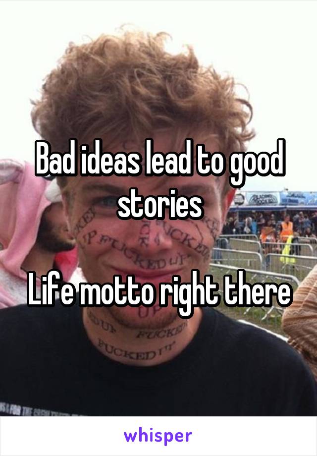 Bad ideas lead to good stories

Life motto right there