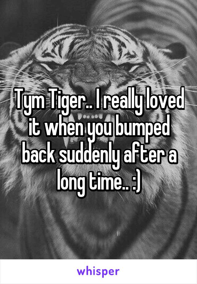 Tym Tiger.. I really loved it when you bumped back suddenly after a long time.. :)