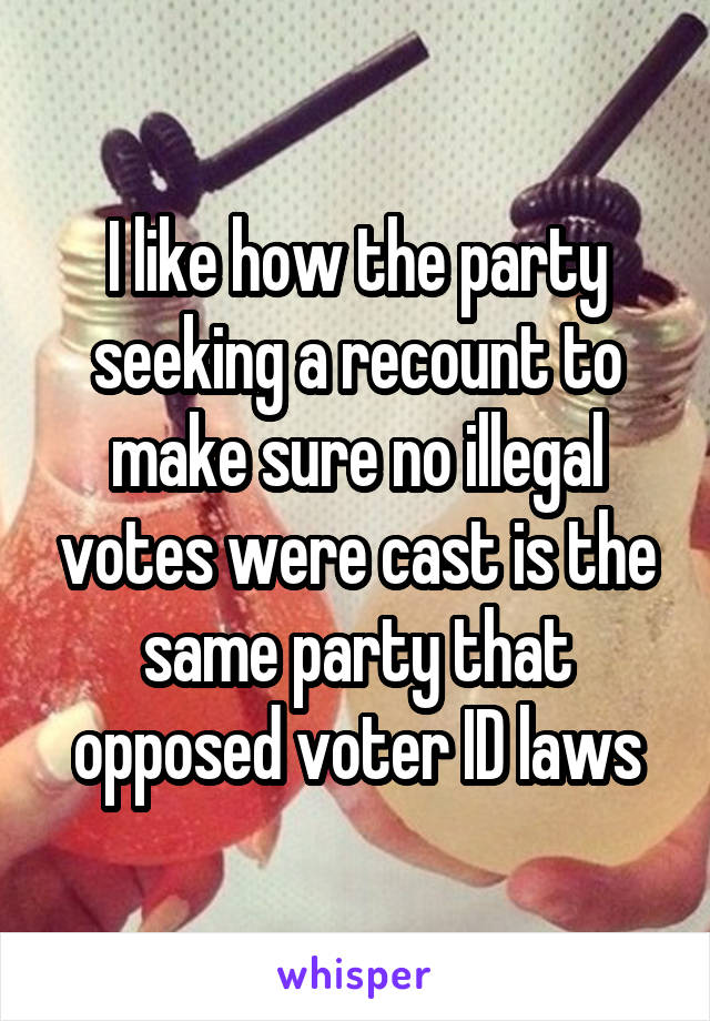 I like how the party seeking a recount to make sure no illegal votes were cast is the same party that opposed voter ID laws