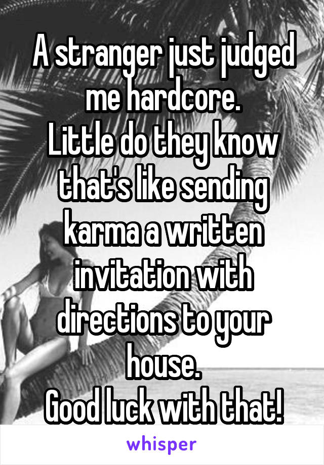 A stranger just judged me hardcore.
Little do they know that's like sending karma a written invitation with directions to your house.
Good luck with that!