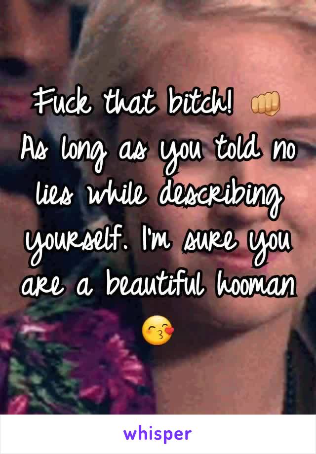 Fuck that bitch! 👊 As long as you told no lies while describing yourself. I'm sure you are a beautiful hooman 😙