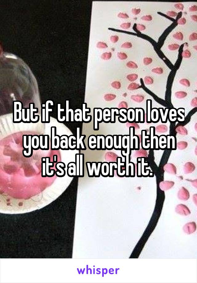 But if that person loves you back enough then it's all worth it. 