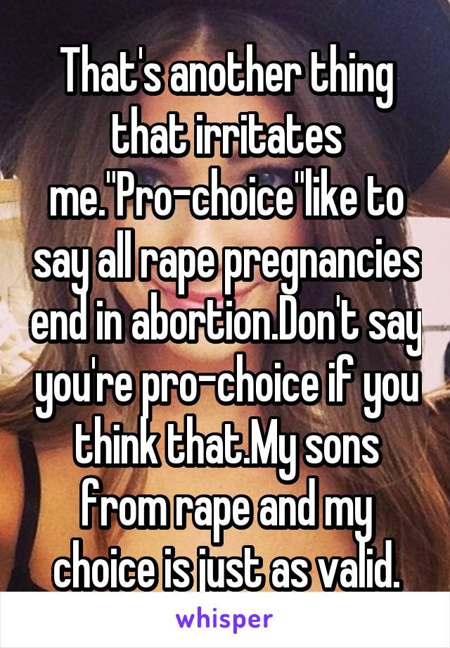 That's another thing that irritates me."Pro-choice"like to say all rape pregnancies end in abortion.Don't say you're pro-choice if you think that.My sons from rape and my choice is just as valid.