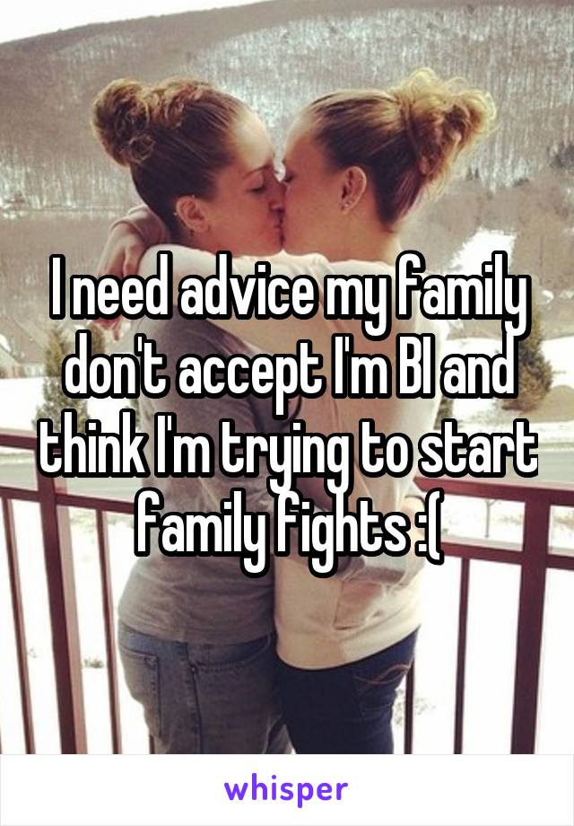 I need advice my family don't accept I'm BI and think I'm trying to start family fights :(