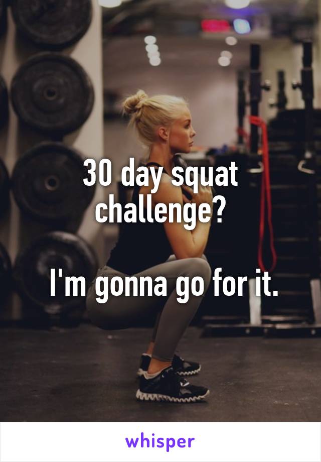 30 day squat challenge?

 I'm gonna go for it.