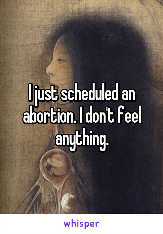 I just scheduled an abortion. I don't feel anything.