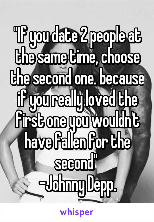 "If you date 2 people at the same time, choose the second one. because if you really loved the first one you wouldn't have fallen for the second" 
-Johnny Depp.