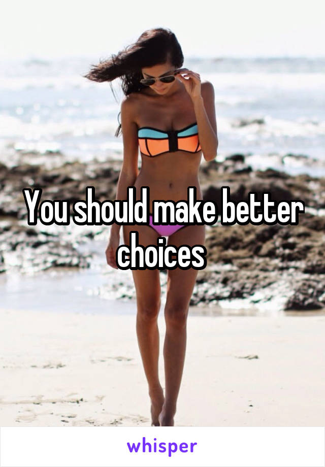 You should make better choices 