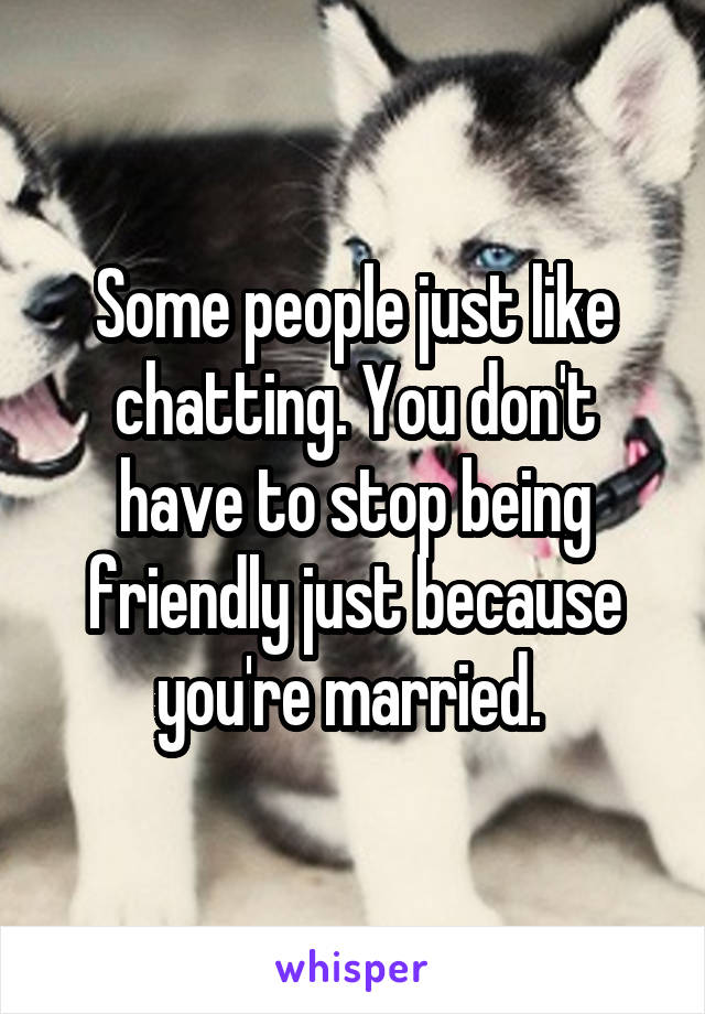 Some people just like chatting. You don't have to stop being friendly just because you're married. 