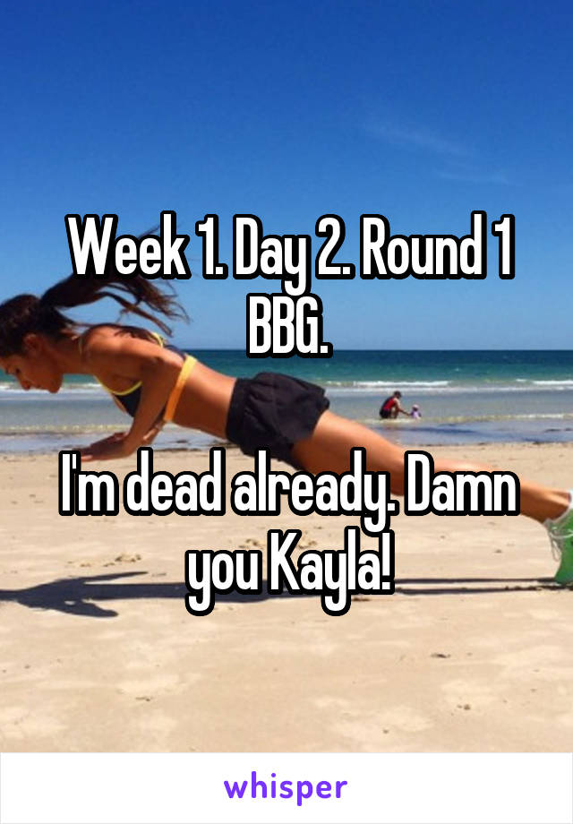 Week 1. Day 2. Round 1 BBG.

I'm dead already. Damn you Kayla!