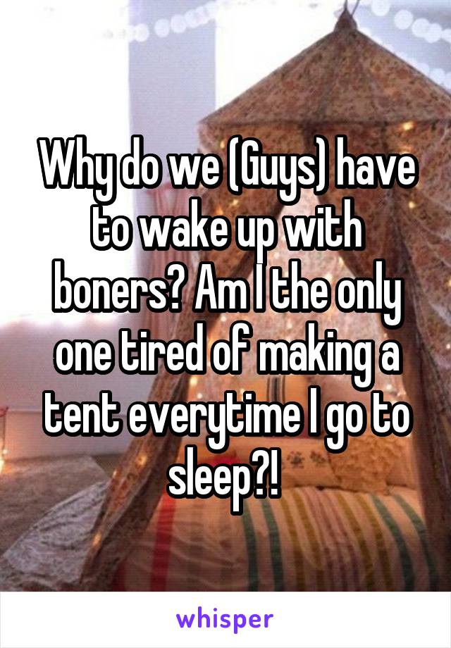 Why do we (Guys) have to wake up with boners? Am I the only one tired of making a tent everytime I go to sleep?! 