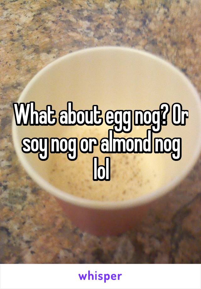 What about egg nog? Or soy nog or almond nog lol