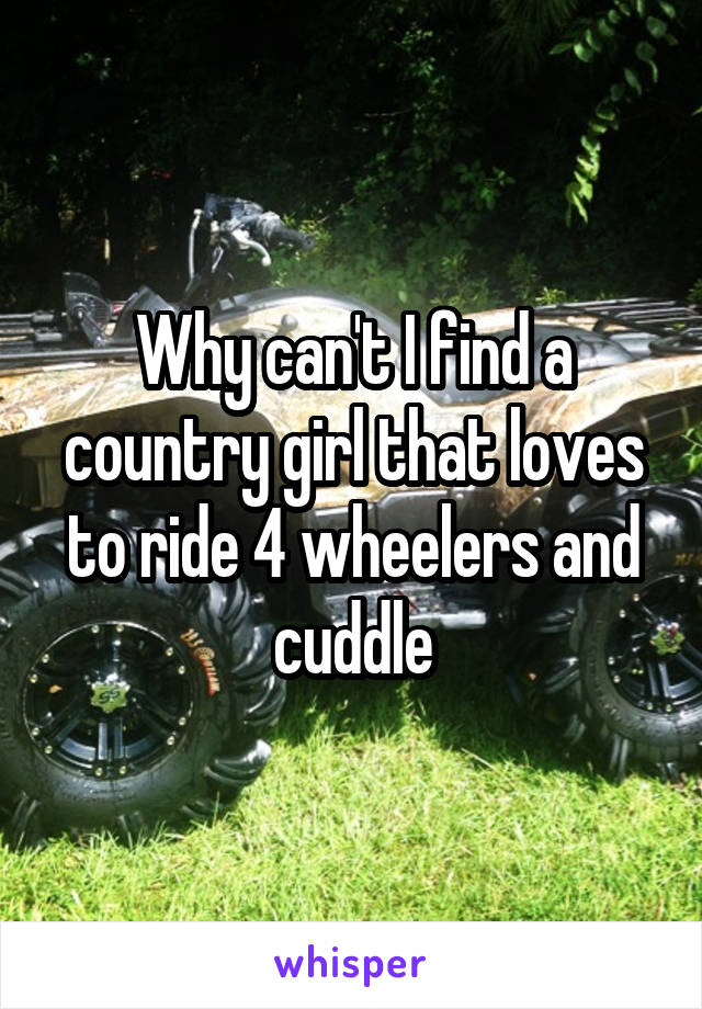 Why can't I find a country girl that loves to ride 4 wheelers and cuddle