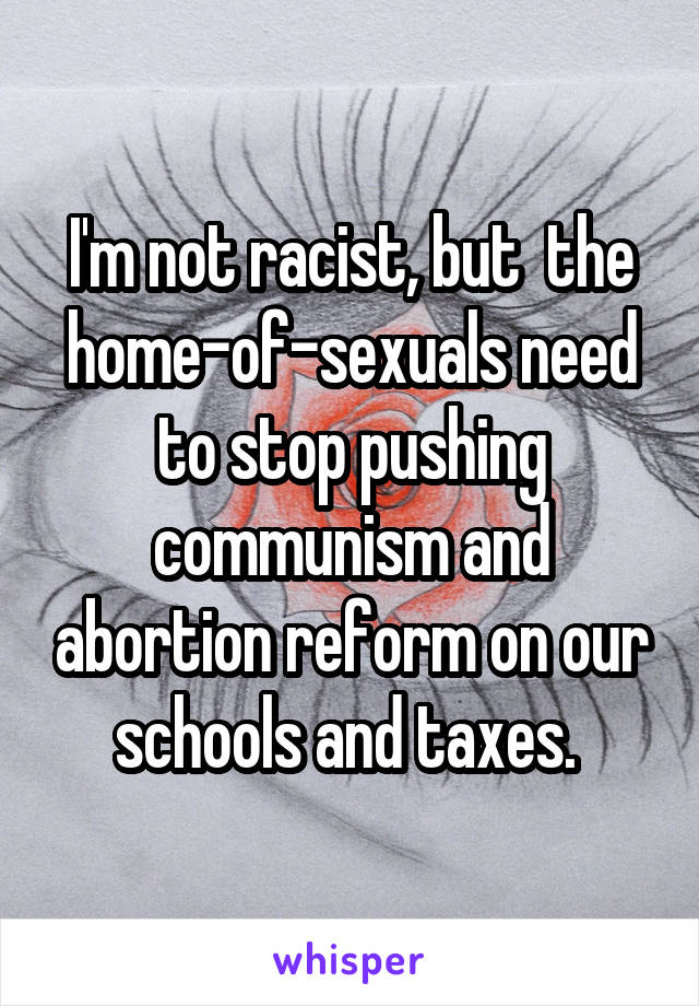 I'm not racist, but  the home-of-sexuals need to stop pushing communism and abortion reform on our schools and taxes. 